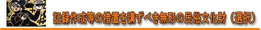 記録作成等の措置を講ずべき無形の民俗文化財(選択) 記録作成等の措置を講ずべき無形の民俗文化財(選択)